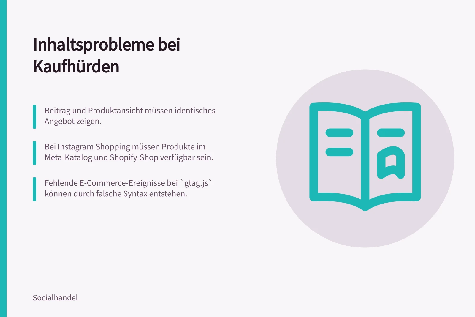 Inhaltsprobleme bei Kaufhürden: Beitrag und Produktansicht müssen identisches Angebot zeigen.; Bei Instagram Shopping müssen Produkte im Meta-Katalog und Shopify-Shop verfügbar sein.; Fehlende E-Commerce-Ereignisse bei `gtag.js` können durch falsche Syntax entstehen.