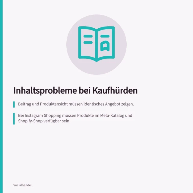 Inhaltsprobleme bei Kaufhürden: Beitrag und Produktansicht müssen identisches Angebot zeigen.; Bei Instagram Shopping müssen Produkte im Meta-Katalog und Shopify-Shop verfügbar sein.; Fehlende E-Commerce-Ereignisse bei `gtag.js` können durch falsche Syntax entstehen. Inhaltsprobleme von technischen Kaufhürden trennen