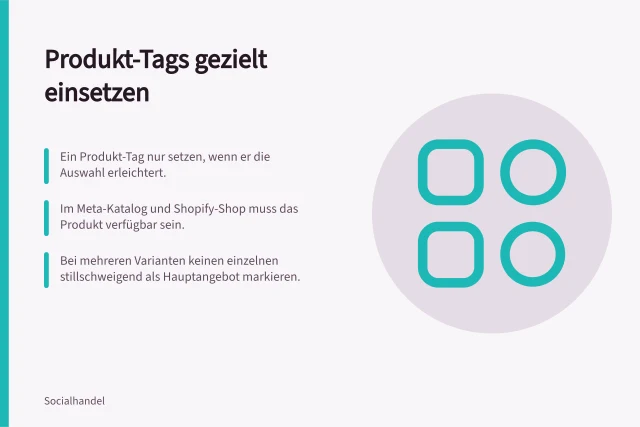 Produkt-Tags gezielt einsetzen: Ein Produkt-Tag nur setzen, wenn er die Auswahl erleichtert.; Im Meta-Katalog und Shopify-Shop muss das Produkt verfügbar sein.; Bei mehreren Varianten keinen einzelnen stillschweigend als Hauptangebot markieren. Produkt-Tags gezielt statt flächendeckend einsetzen