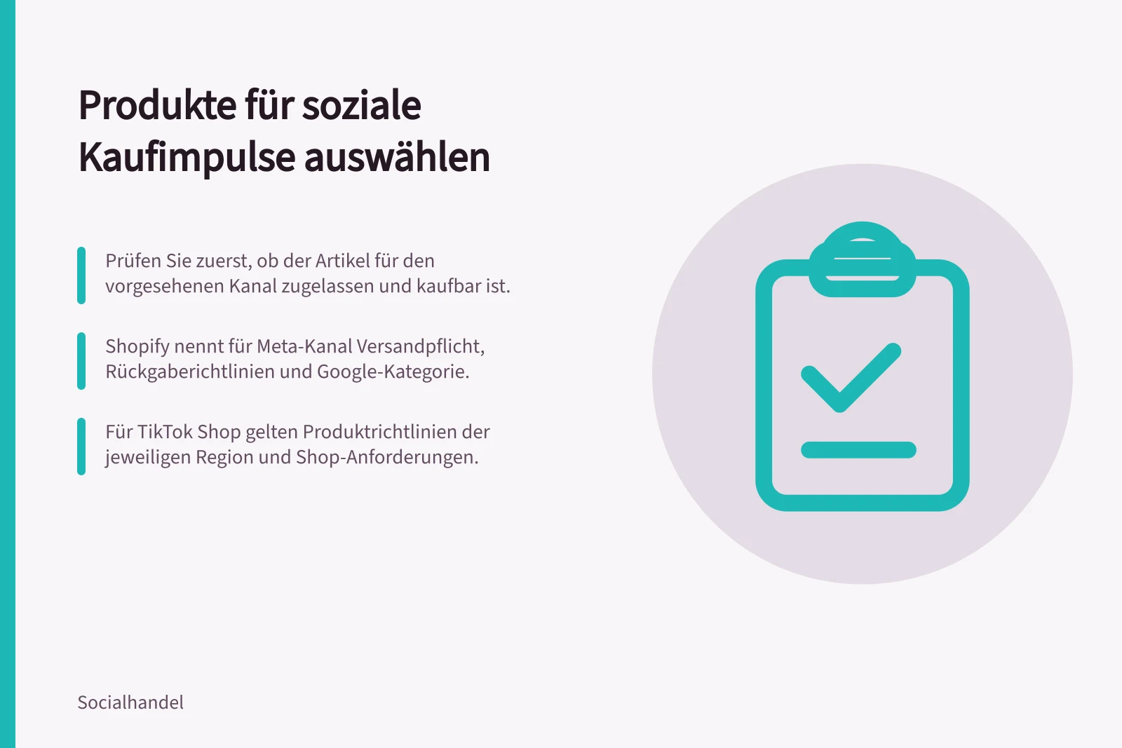 Produkte für soziale Kaufimpulse auswählen: Prüfen Sie zuerst, ob der Artikel für den vorgesehenen Kanal zugelassen und kaufbar ist.; Shopify nennt für Meta-Kanal Versandpflicht, Rückgaberichtlinien und Google-Kategorie.; Für TikTok Shop gelten Produktrichtlinien der jeweiligen Region und Shop-Anforderungen.
