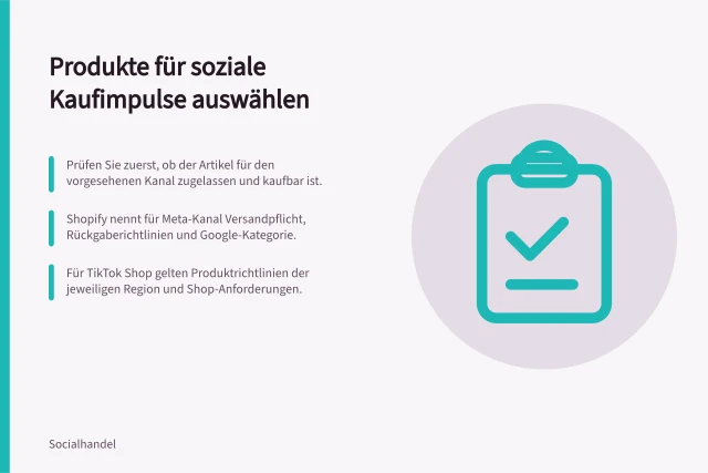 Produkte für soziale Kaufimpulse auswählen: Prüfen Sie zuerst, ob der Artikel für den vorgesehenen Kanal zugelassen und kaufbar ist.; Shopify nennt für Meta-Kanal Versandpflicht, Rückgaberichtlinien und Google-Kategorie.; Für TikTok Shop gelten Produktrichtlinien der jeweiligen Region und Shop-Anforderungen. Produkte für soziale Kaufimpulse auswählen