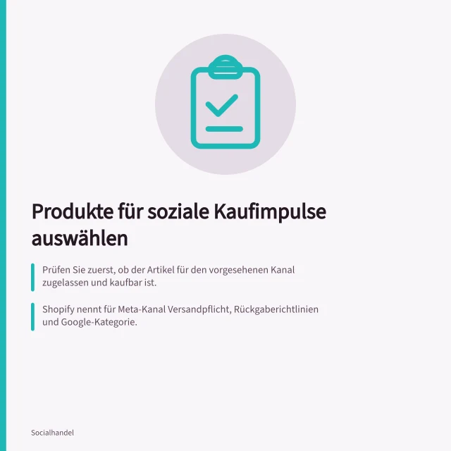 Produkte für soziale Kaufimpulse auswählen: Prüfen Sie zuerst, ob der Artikel für den vorgesehenen Kanal zugelassen und kaufbar ist.; Shopify nennt für Meta-Kanal Versandpflicht, Rückgaberichtlinien und Google-Kategorie.; Für TikTok Shop gelten Produktrichtlinien der jeweiligen Region und Shop-Anforderungen. Produkte für soziale Kaufimpulse auswählen