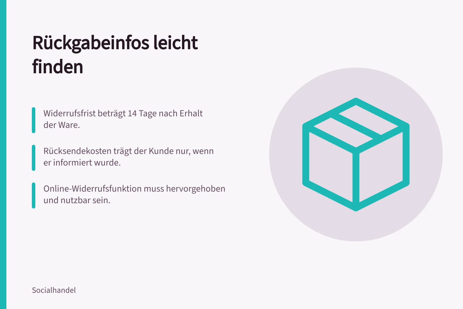 Rückgabeinfos leicht finden: Widerrufsfrist beträgt 14 Tage nach Erhalt der Ware.; Rücksendekosten trägt der Kunde nur, wenn er informiert wurde.; Online-Widerrufsfunktion muss hervorgehoben und nutzbar sein.