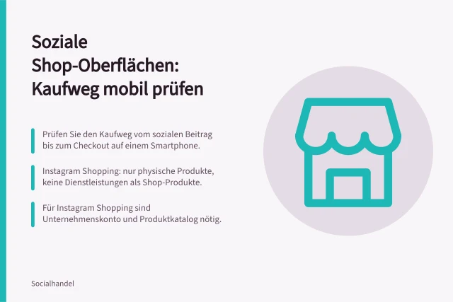 Soziale Shop-Oberflächen: Kaufweg mobil prüfen: Prüfen Sie den Kaufweg vom sozialen Beitrag bis zum Checkout auf einem Smartphone.; Instagram Shopping: nur physische Produkte, keine Dienstleistungen als Shop-Produkte.; Für Instagram Shopping sind Unternehmenskonto und Produktkatalog nötig. Soziale Shop-Oberflächen