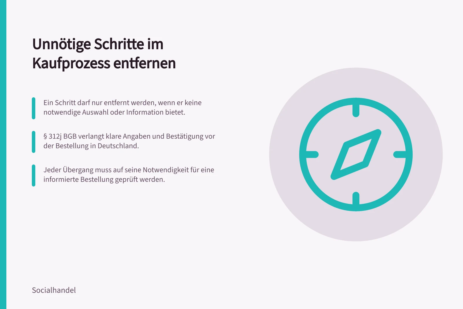 Unnötige Schritte im Kaufprozess entfernen: Ein Schritt darf nur entfernt werden, wenn er keine notwendige Auswahl oder Information bietet.; § 312j BGB verlangt klare Angaben und Bestätigung vor der Bestellung in Deutschland.; Jeder Übergang muss auf seine Notwendigkeit für eine informierte Bestellung geprüft werden.
